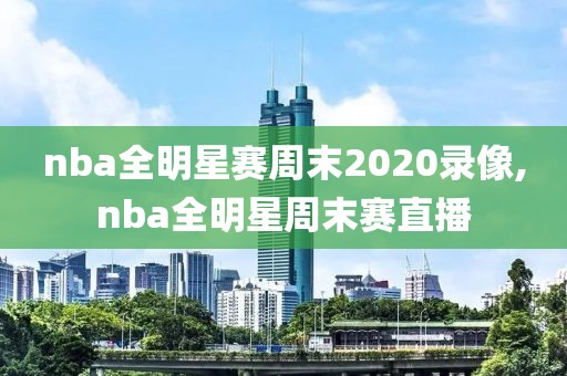 nba全明星赛周末2020录像,nba全明星周末赛直播