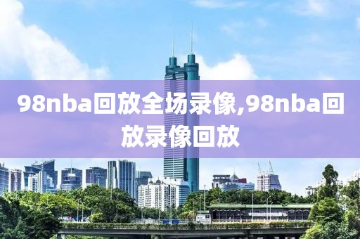 98nba回放全场录像,98nba回放录像回放