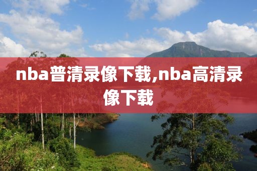 nba普清录像下载,nba高清录像下载