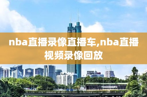 nba直播录像直播车,nba直播视频录像回放