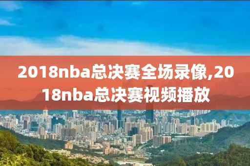 2018nba总决赛全场录像,2018nba总决赛视频播放