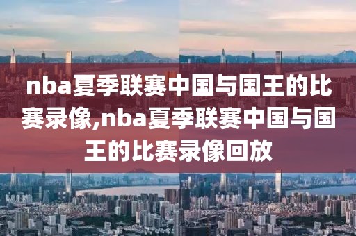 nba夏季联赛中国与国王的比赛录像,nba夏季联赛中国与国王的比赛录像回放