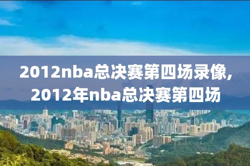 2012nba总决赛第四场录像,2012年nba总决赛第四场