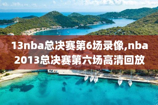 13nba总决赛第6场录像,nba2013总决赛第六场高清回放