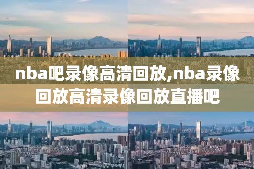 nba吧录像高清回放,nba录像回放高清录像回放直播吧