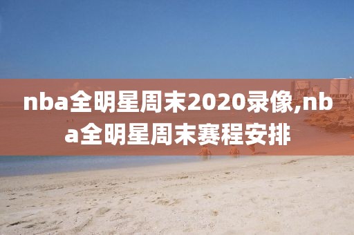 nba全明星周末2020录像,nba全明星周末赛程安排