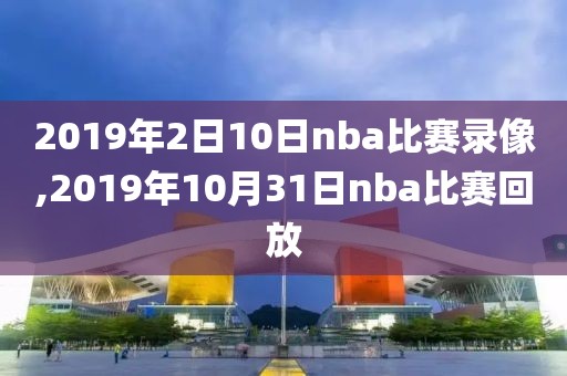 2019年2日10日nba比赛录像,2019年10月31日nba比赛回放