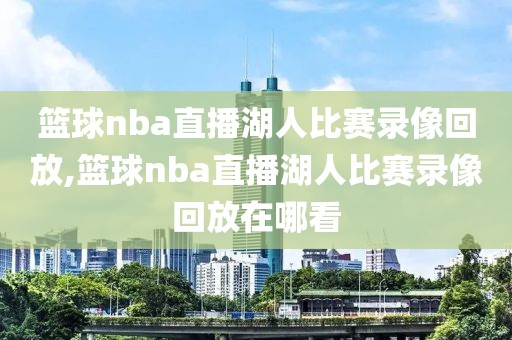 篮球nba直播湖人比赛录像回放,篮球nba直播湖人比赛录像回放在哪看