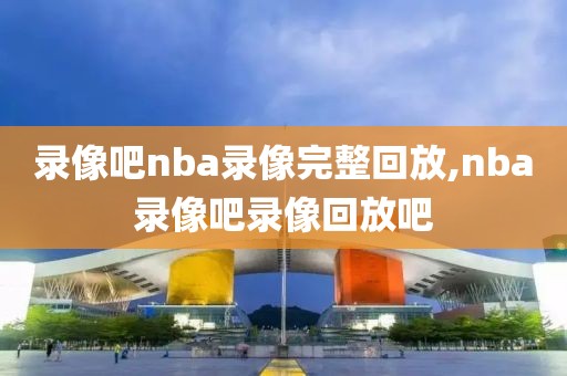 录像吧nba录像完整回放,nba录像吧录像回放吧