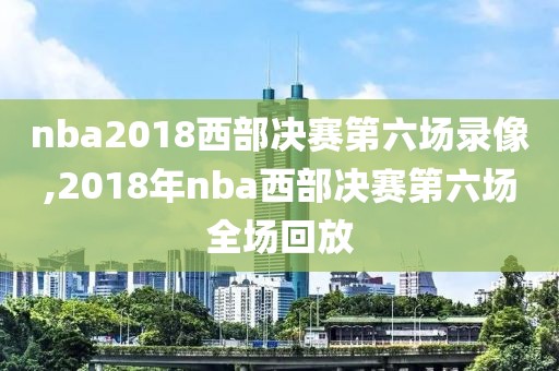 nba2018西部决赛第六场录像,2018年nba西部决赛第六场全场回放