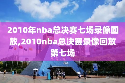 2010年nba总决赛七场录像回放,2010nba总决赛录像回放第七场