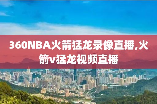 360NBA火箭猛龙录像直播,火箭v猛龙视频直播