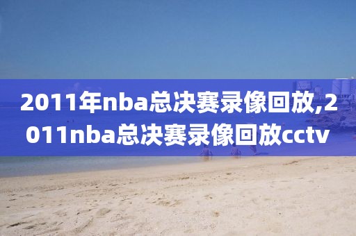 2011年nba总决赛录像回放,2011nba总决赛录像回放cctv