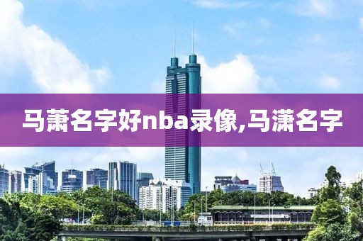 马萧名字好nba录像,马潇名字