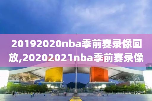 20192020nba季前赛录像回放,20202021nba季前赛录像