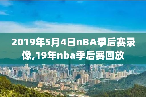 2019年5月4日nBA季后赛录像,19年nba季后赛回放