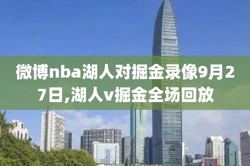 微博nba湖人对掘金录像9月27日,湖人v掘金全场回放