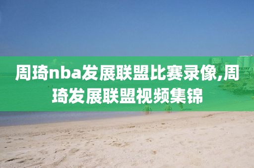 周琦nba发展联盟比赛录像,周琦发展联盟视频集锦