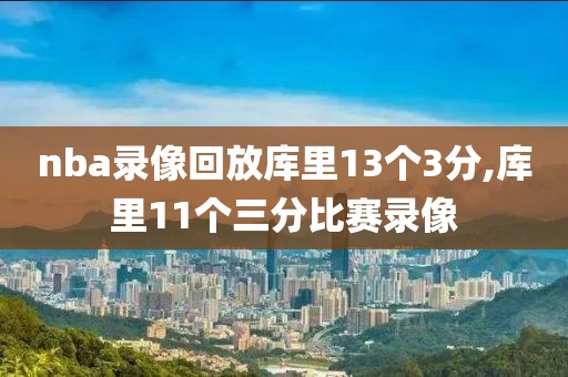 nba录像回放库里13个3分,库里11个三分比赛录像