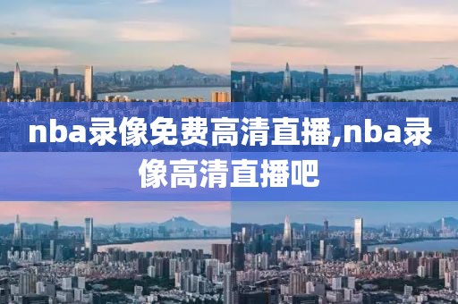 nba录像免费高清直播,nba录像高清直播吧