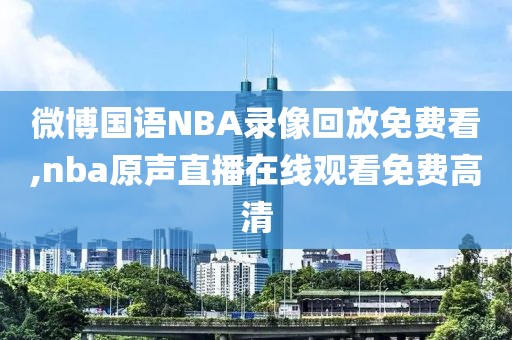 微博国语NBA录像回放免费看,nba原声直播在线观看免费高清