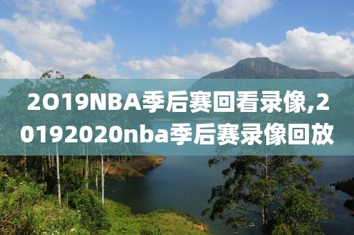 2O19NBA季后赛回看录像,20192020nba季后赛录像回放