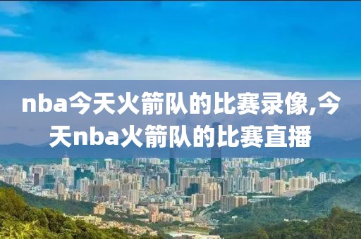 nba今天火箭队的比赛录像,今天nba火箭队的比赛直播