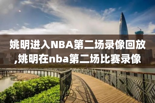 姚明进入NBA第二场录像回放,姚明在nba第二场比赛录像