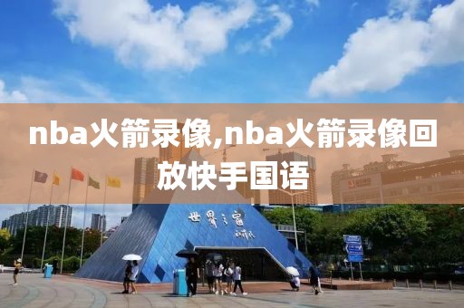 nba火箭录像,nba火箭录像回放快手国语