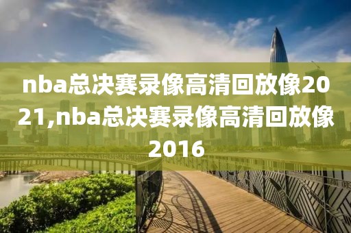 nba总决赛录像高清回放像2021,nba总决赛录像高清回放像2016