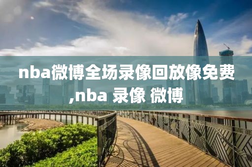 nba微博全场录像回放像免费,nba 录像 微博