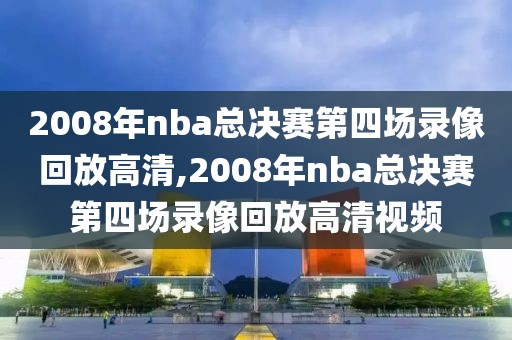 2008年nba总决赛第四场录像回放高清,2008年nba总决赛第四场录像回放高清视频