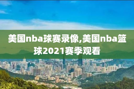 美国nba球赛录像,美国nba篮球2021赛季观看