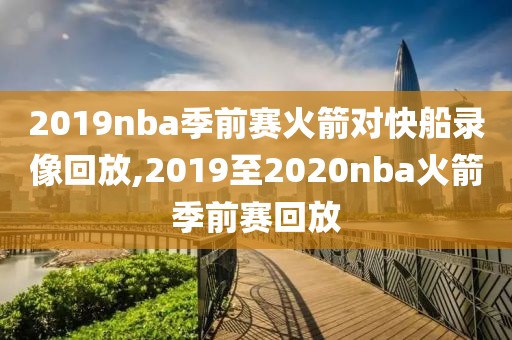 2019nba季前赛火箭对快船录像回放,2019至2020nba火箭季前赛回放