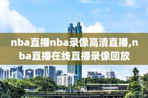 nba直播nba录像高清直播,nba直播在线直播录像回放