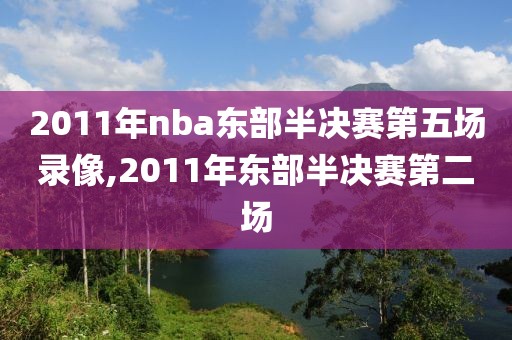 2011年nba东部半决赛第五场录像,2011年东部半决赛第二场