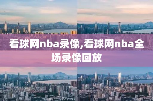 看球网nba录像,看球网nba全场录像回放