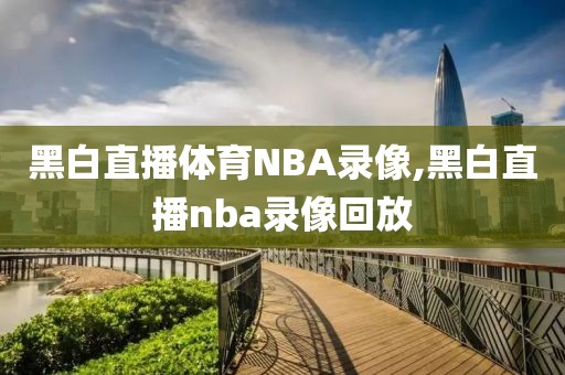 黑白直播体育NBA录像,黑白直播nba录像回放