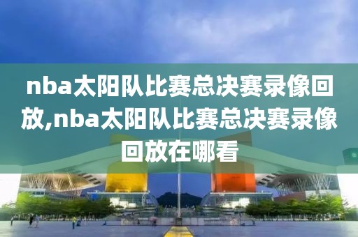 nba太阳队比赛总决赛录像回放,nba太阳队比赛总决赛录像回放在哪看