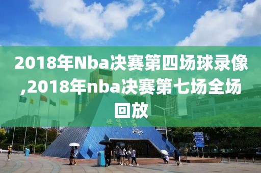 2018年Nba决赛第四场球录像,2018年nba决赛第七场全场回放