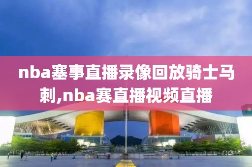 nba塞事直播录像回放骑士马刺,nba赛直播视频直播