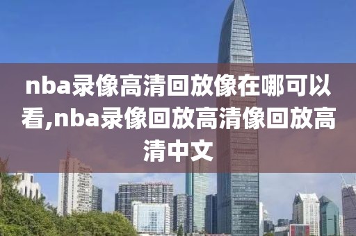 nba录像高清回放像在哪可以看,nba录像回放高清像回放高清中文