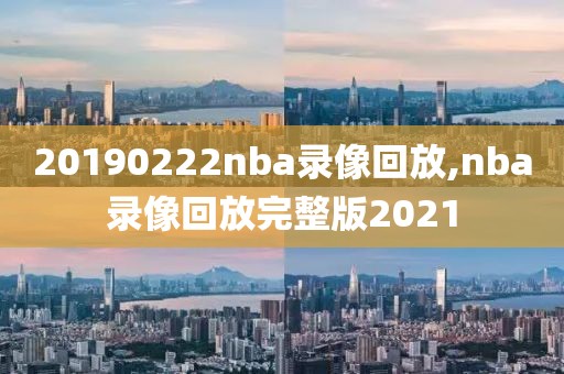 20190222nba录像回放,nba录像回放完整版2021