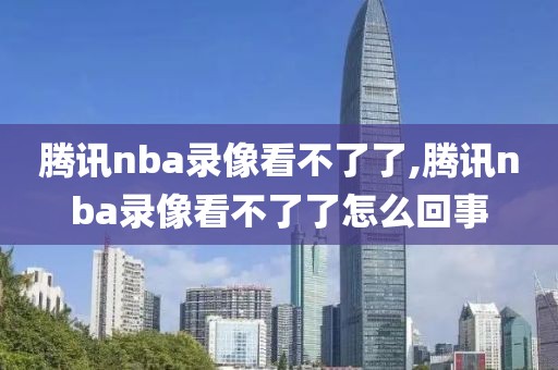 腾讯nba录像看不了了,腾讯nba录像看不了了怎么回事