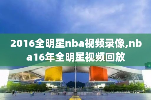 2016全明星nba视频录像,nba16年全明星视频回放