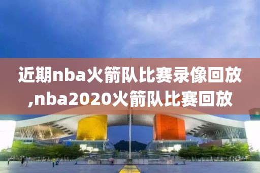 近期nba火箭队比赛录像回放,nba2020火箭队比赛回放