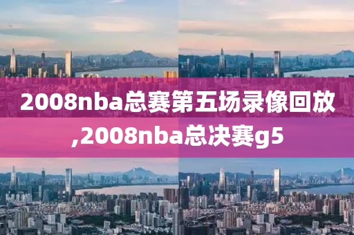 2008nba总赛第五场录像回放,2008nba总决赛g5