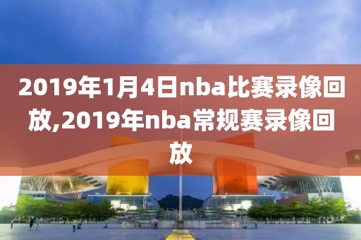 2019年1月4日nba比赛录像回放,2019年nba常规赛录像回放