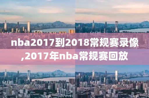 nba2017到2018常规赛录像,2017年nba常规赛回放