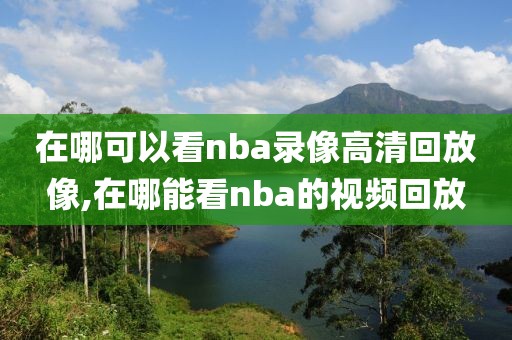 在哪可以看nba录像高清回放像,在哪能看nba的视频回放